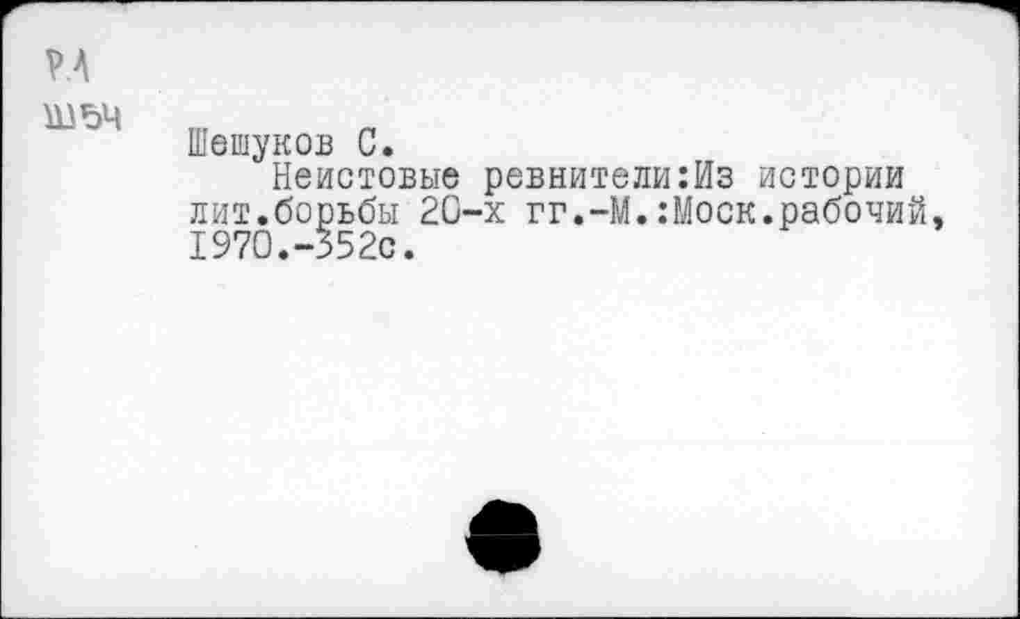 ﻿Р.А шьч
Шешуков С.
Неистовые ревнители:Из истории лит.борьбы 20-х гг.-М.:Моск.рабочий 1970.-352с.